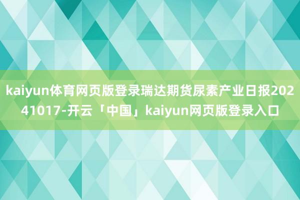 kaiyun体育网页版登录瑞达期货尿素产业日报20241017-开云「中国」kaiyun网页版登录入口