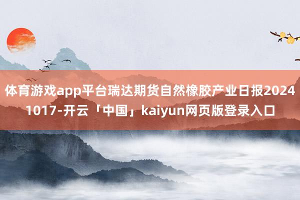 体育游戏app平台瑞达期货自然橡胶产业日报20241017-开云「中国」kaiyun网页版登录入口