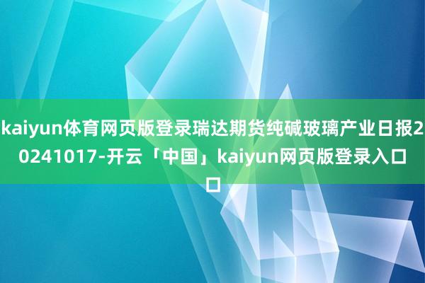 kaiyun体育网页版登录瑞达期货纯碱玻璃产业日报20241017-开云「中国」kaiyun网页版登录入口