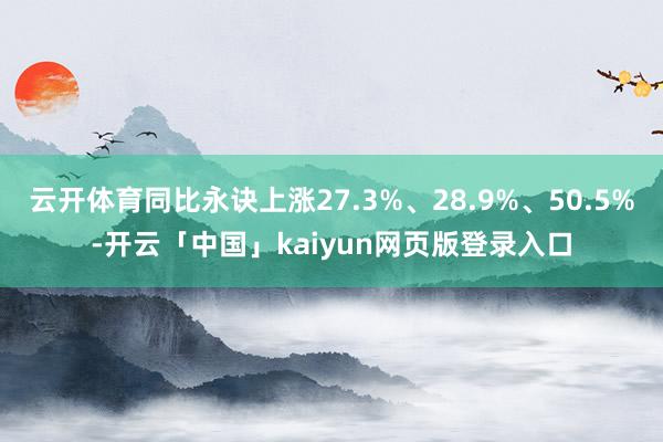 云开体育同比永诀上涨27.3%、28.9%、50.5%-开云「中国」kaiyun网页版登录入口