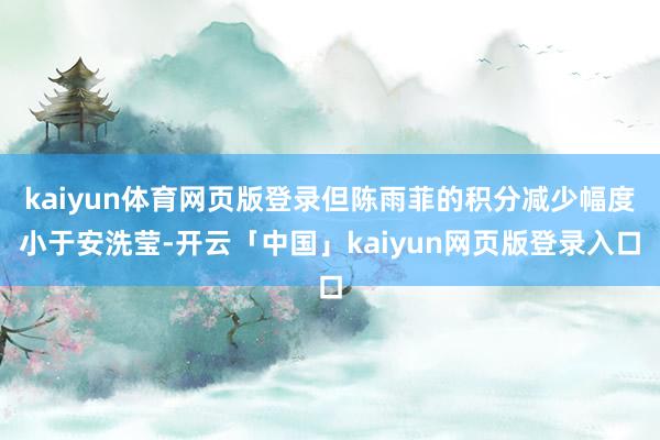 kaiyun体育网页版登录但陈雨菲的积分减少幅度小于安洗莹-开云「中国」kaiyun网页版登录入口