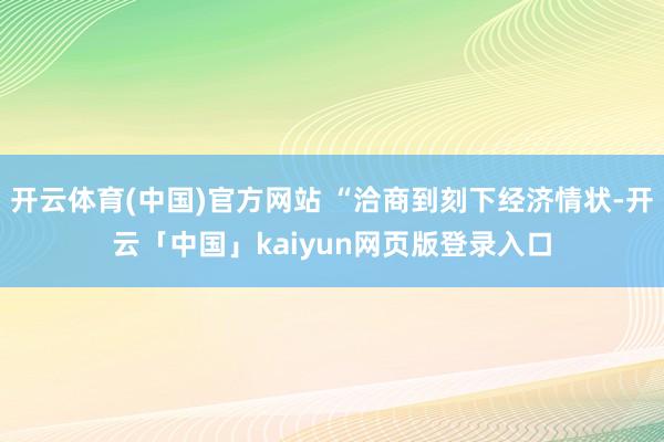 开云体育(中国)官方网站 “洽商到刻下经济情状-开云「中国」kaiyun网页版登录入口