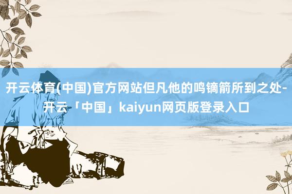 开云体育(中国)官方网站但凡他的鸣镝箭所到之处-开云「中国」kaiyun网页版登录入口