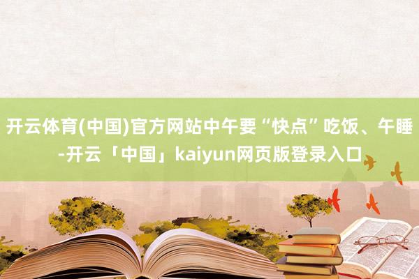 开云体育(中国)官方网站中午要“快点”吃饭、午睡-开云「中国」kaiyun网页版登录入口