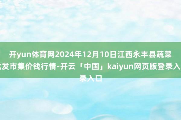 开yun体育网2024年12月10日江西永丰县蔬菜批发市集价钱行情-开云「中国」kaiyun网页版登录入口