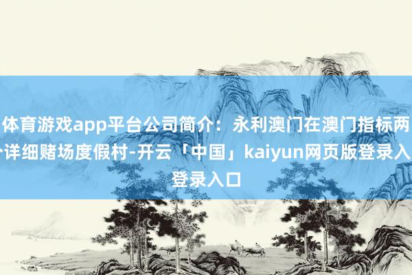 体育游戏app平台公司简介：永利澳门在澳门指标两个详细赌场度假村-开云「中国」kaiyun网页版登录入口