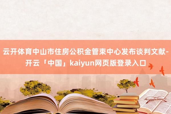 云开体育中山市住房公积金管束中心发布谈判文献-开云「中国」kaiyun网页版登录入口